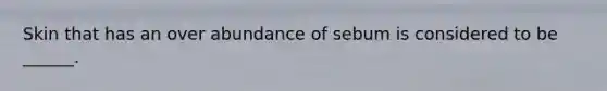 Skin that has an over abundance of sebum is considered to be ______.