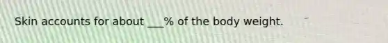 Skin accounts for about ___% of the body weight.