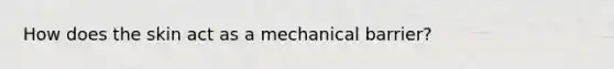 How does the skin act as a mechanical barrier?