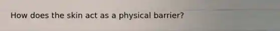 How does the skin act as a physical barrier?