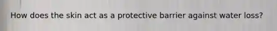 How does the skin act as a protective barrier against water loss?