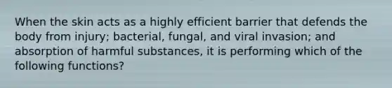 When the skin acts as a highly efficient barrier that defends the body from injury; bacterial, fungal, and viral invasion; and absorption of harmful substances, it is performing which of the following functions?