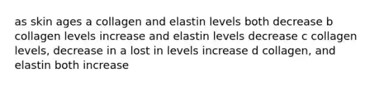 as skin ages a collagen and elastin levels both decrease b collagen levels increase and elastin levels decrease c collagen levels, decrease in a lost in levels increase d collagen, and elastin both increase