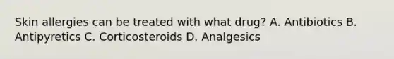 Skin allergies can be treated with what drug? A. Antibiotics B. Antipyretics C. Corticosteroids D. Analgesics