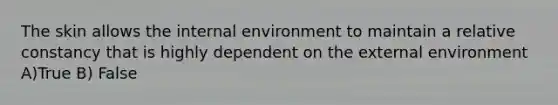 The skin allows the internal environment to maintain a relative constancy that is highly dependent on the external environment A)True B) False