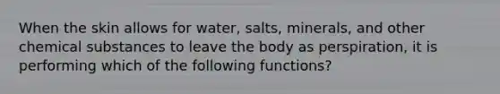 When the skin allows for water, salts, minerals, and other chemical substances to leave the body as perspiration, it is performing which of the following functions?