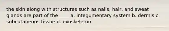 the skin along with structures such as nails, hair, and <a href='https://www.questionai.com/knowledge/krwoixKQhP-sweat-glands' class='anchor-knowledge'>sweat glands</a> are part of the ____ a. <a href='https://www.questionai.com/knowledge/kQeDrFWYsU-integumentary-system' class='anchor-knowledge'>integumentary system</a> b. dermis c. subcutaneous tissue d. exoskeleton