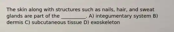 The skin along with structures such as nails, hair, and sweat glands are part of the __________. A) integumentary system B) dermis C) subcutaneous tissue D) exoskeleton