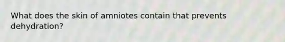 What does the skin of amniotes contain that prevents dehydration?