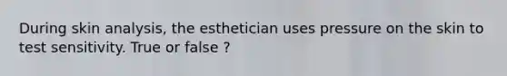 During skin analysis, the esthetician uses pressure on the skin to test sensitivity. True or false ?