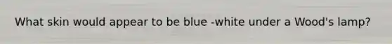 What skin would appear to be blue -white under a Wood's lamp?