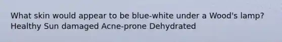 What skin would appear to be blue-white under a Wood's lamp? Healthy Sun damaged Acne-prone Dehydrated