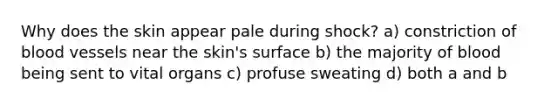 Why does the skin appear pale during shock? a) constriction of blood vessels near the skin's surface b) the majority of blood being sent to vital organs c) profuse sweating d) both a and b