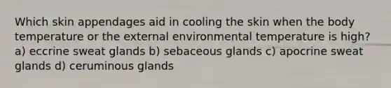 Which skin appendages aid in cooling the skin when the body temperature or the external environmental temperature is high? a) eccrine sweat glands b) sebaceous glands c) apocrine sweat glands d) ceruminous glands