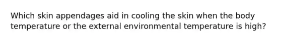 Which skin appendages aid in cooling the skin when the body temperature or the external environmental temperature is high?