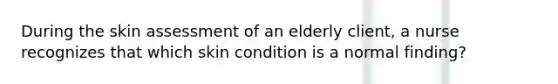 During the skin assessment of an elderly client, a nurse recognizes that which skin condition is a normal finding?