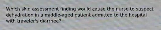 Which skin assessment finding would cause the nurse to suspect dehydration in a middle-aged patient admitted to the hospital with traveler's diarrhea?