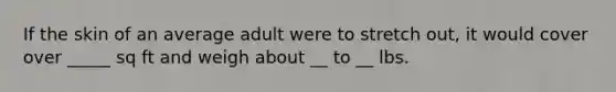 If the skin of an average adult were to stretch out, it would cover over _____ sq ft and weigh about __ to __ lbs.