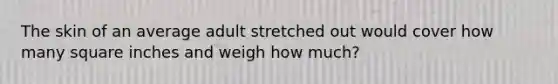 The skin of an average adult stretched out would cover how many square inches and weigh how much?