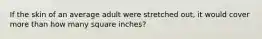 If the skin of an average adult were stretched out, it would cover more than how many square inches?