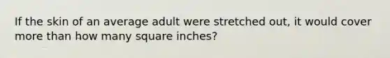 If the skin of an average adult were stretched out, it would cover more than how many square inches?