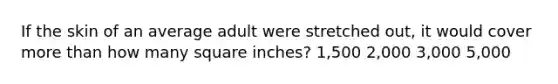 If the skin of an average adult were stretched out, it would cover <a href='https://www.questionai.com/knowledge/keWHlEPx42-more-than' class='anchor-knowledge'>more than</a> how many square inches? 1,500 2,000 3,000 5,000