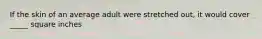 If the skin of an average adult were stretched out, it would cover _____ square inches