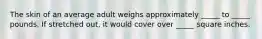 The skin of an average adult weighs approximately _____ to _____ pounds. If stretched out, it would cover over _____ square inches.