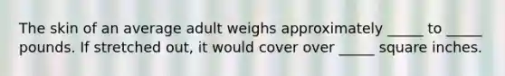 The skin of an average adult weighs approximately _____ to _____ pounds. If stretched out, it would cover over _____ square inches.