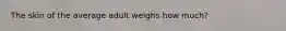 The skin of the average adult weighs how much?