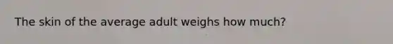 The skin of the average adult weighs how much?