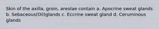 Skin of the axilla, groin, areolae contain a. Apocrine sweat glands b. Sebaceous(Oil)glands c. Eccrine sweat gland d. Ceruminous glands