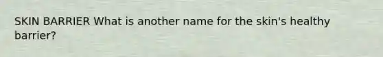 SKIN BARRIER What is another name for the skin's healthy barrier?