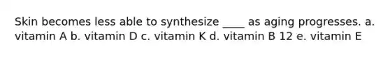 Skin becomes less able to synthesize ____ as aging progresses. a. vitamin A b. vitamin D c. vitamin K d. vitamin B 12 e. vitamin E