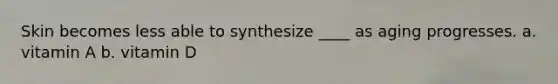 Skin becomes less able to synthesize ____ as aging progresses. a. vitamin A b. vitamin D