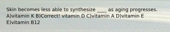 Skin becomes less able to synthesize ____ as aging progresses. A)vitamin K B)Correct! vitamin D C)vitamin A D)vitamin E E)vitamin B12