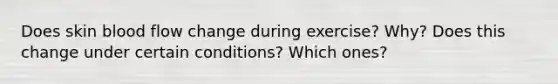 Does skin blood flow change during exercise? Why? Does this change under certain conditions? Which ones?