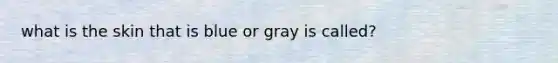 what is the skin that is blue or gray is called?