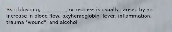 Skin blushing, __________, or redness is usually caused by an increase in blood flow, oxyhemoglobin, fever, inflammation, trauma "wound", and alcohol