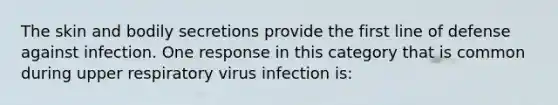 The skin and bodily secretions provide the first line of defense against infection. One response in this category that is common during upper respiratory virus infection is: