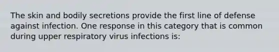 The skin and bodily secretions provide the first line of defense against infection. One response in this category that is common during upper respiratory virus infections is: