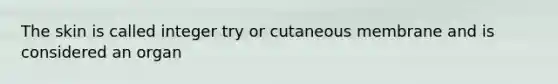 The skin is called integer try or cutaneous membrane and is considered an organ