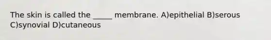 The skin is called the _____ membrane. A)epithelial B)serous C)synovial D)cutaneous