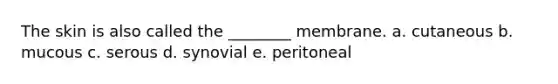 The skin is also called the ________ membrane. a. cutaneous b. mucous c. serous d. synovial e. peritoneal