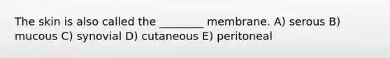 The skin is also called the ________ membrane. A) serous B) mucous C) synovial D) cutaneous E) peritoneal