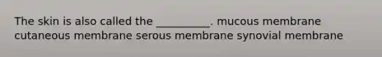 The skin is also called the __________. mucous membrane cutaneous membrane serous membrane synovial membrane