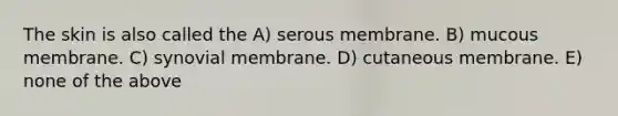 The skin is also called the A) serous membrane. B) mucous membrane. C) synovial membrane. D) cutaneous membrane. E) none of the above