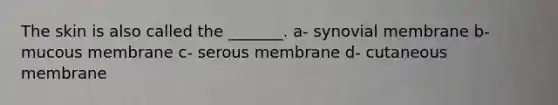 The skin is also called the _______. a- synovial membrane b- mucous membrane c- serous membrane d- cutaneous membrane