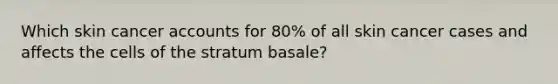 Which skin cancer accounts for 80% of all skin cancer cases and affects the cells of the stratum basale?