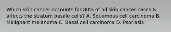 Which skin cancer accounts for 80% of all skin cancer cases & affects the stratum basale cells? A. Squamous cell carcinoma B. Malignant melanoma C. Basal cell carcinoma D. Psoriasis